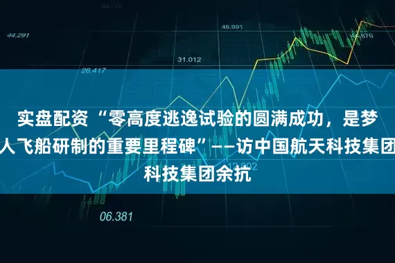 实盘配资 “零高度逃逸试验的圆满成功，是梦舟载人飞船研制的重要里程碑”——访中国航天科技集团余抗