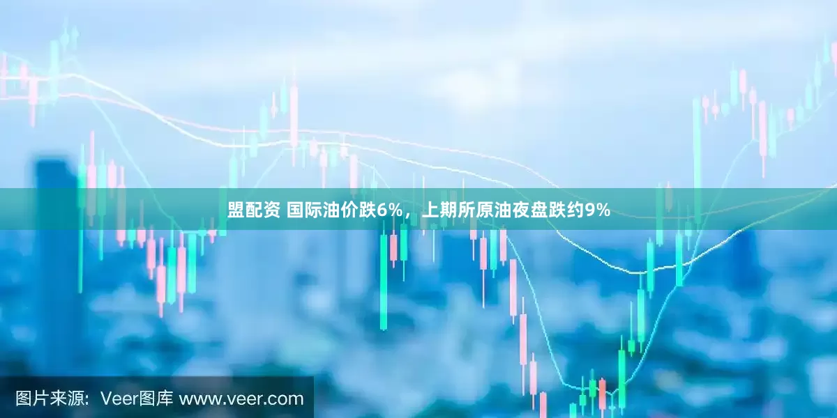 盟配资 国际油价跌6%，上期所原油夜盘跌约9%