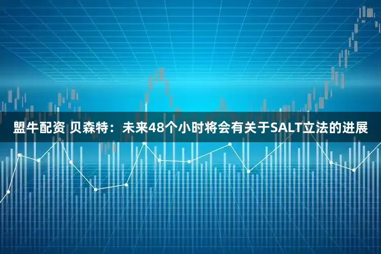盟牛配资 贝森特：未来48个小时将会有关于SALT立法的进展