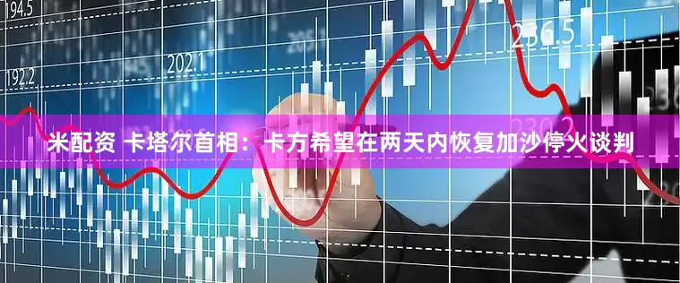 米配资 卡塔尔首相：卡方希望在两天内恢复加沙停火谈判