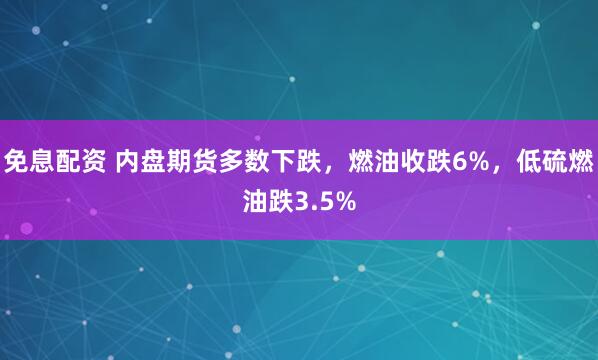免息配资 内盘期货多数下跌，燃油收跌6%，低硫燃油跌3.5%