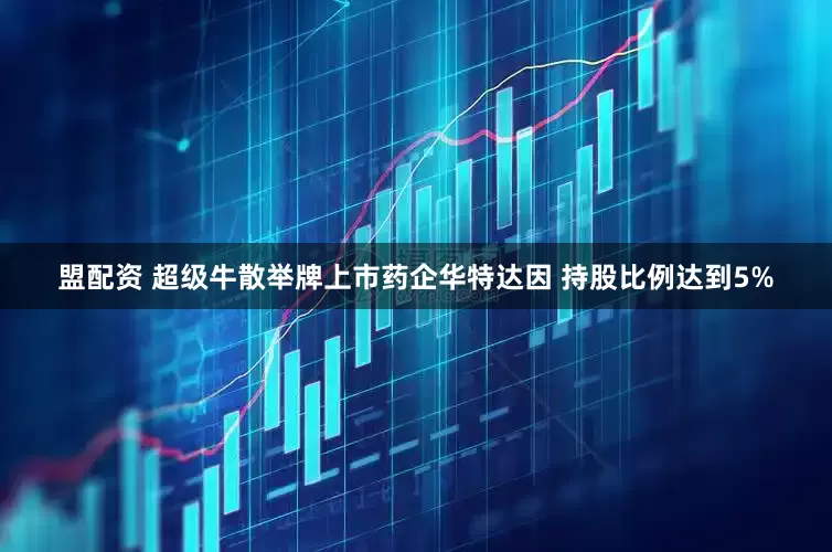 盟配资 超级牛散举牌上市药企华特达因 持股比例达到5%