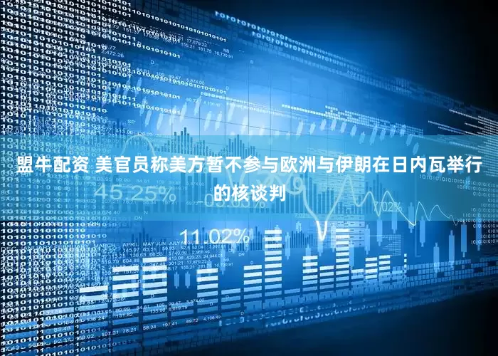盟牛配资 美官员称美方暂不参与欧洲与伊朗在日内瓦举行的核谈判