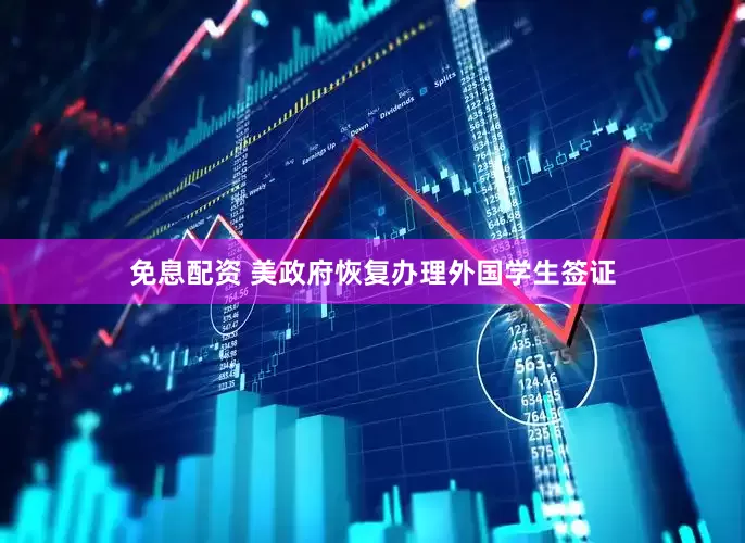 免息配资 美政府恢复办理外国学生签证