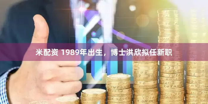 米配资 1989年出生，博士洪欣拟任新职