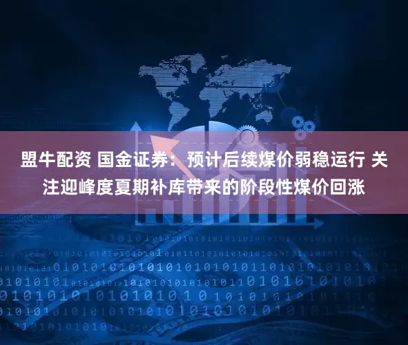 盟牛配资 国金证券：预计后续煤价弱稳运行 关注迎峰度夏期补库带来的阶段性煤价回涨