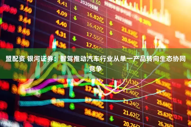盟配资 银河证券：智驾推动汽车行业从单一产品转向生态协同竞争