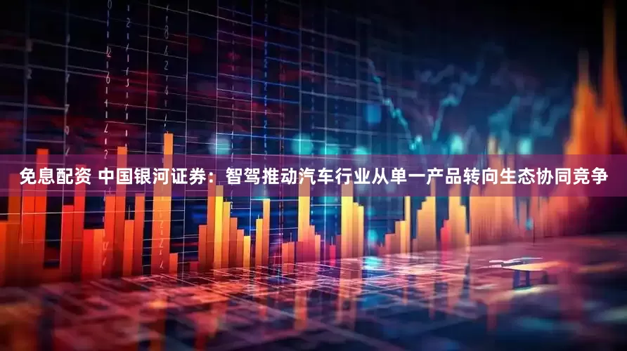 免息配资 中国银河证券：智驾推动汽车行业从单一产品转向生态协同竞争