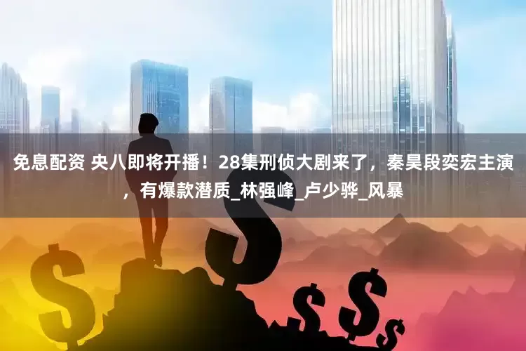 免息配资 央八即将开播！28集刑侦大剧来了，秦昊段奕宏主演，有爆款潜质_林强峰_卢少骅_风暴