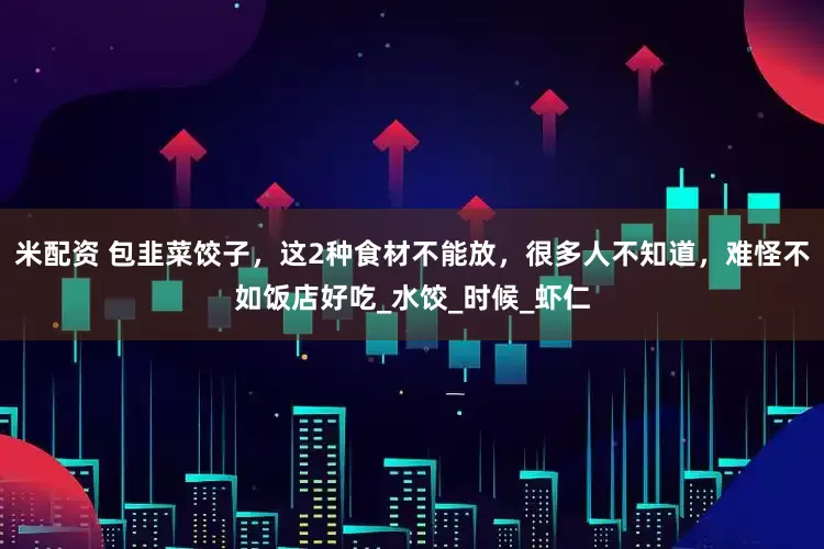 米配资 包韭菜饺子，这2种食材不能放，很多人不知道，难怪不如饭店好吃_水饺_时候_虾仁