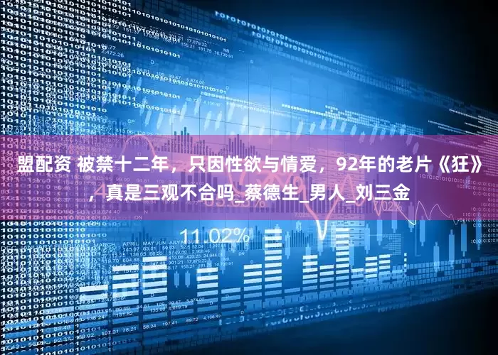 盟配资 被禁十二年，只因性欲与情爱，92年的老片《狂》，真是三观不合吗_蔡德生_男人_刘三金