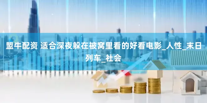 盟牛配资 适合深夜躲在被窝里看的好看电影_人性_末日列车_社会