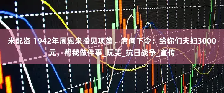 米配资 1942年周恩来接见项堃，席间下令：给你们夫妇3000元，帮我做件事_阮斐_抗日战争_宣传