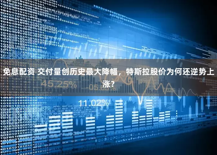 免息配资 交付量创历史最大降幅，特斯拉股价为何还逆势上涨？