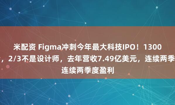米配资 Figma冲刺今年最大科技IPO！1300万月活，2/3不是设计师，去年营收7.49亿美元，连续两季度盈利