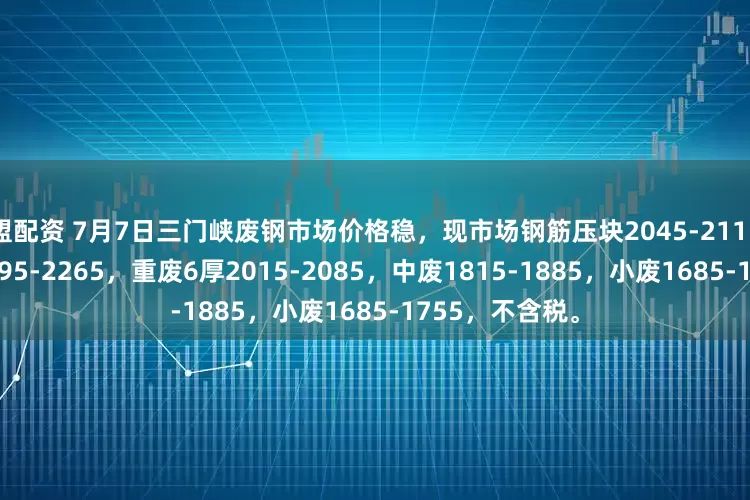盟配资 7月7日三门峡废钢市场价格稳，现市场钢筋压块2045-2115，钢筋切粒2195-2265，重废6厚2015-2085，中废1815-1885，小废1685-1755，不含税。
