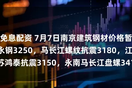 免息配资 7月7日南京建筑钢材价格暂稳，南钢3240永钢3250，马长江螺纹抗震3180，江苏鸿泰抗震3150，永南马长江盘螺3410-3460。（元/吨）