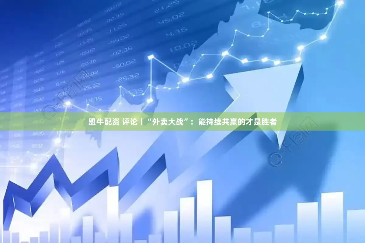 盟牛配资 评论丨“外卖大战”：能持续共赢的才是胜者