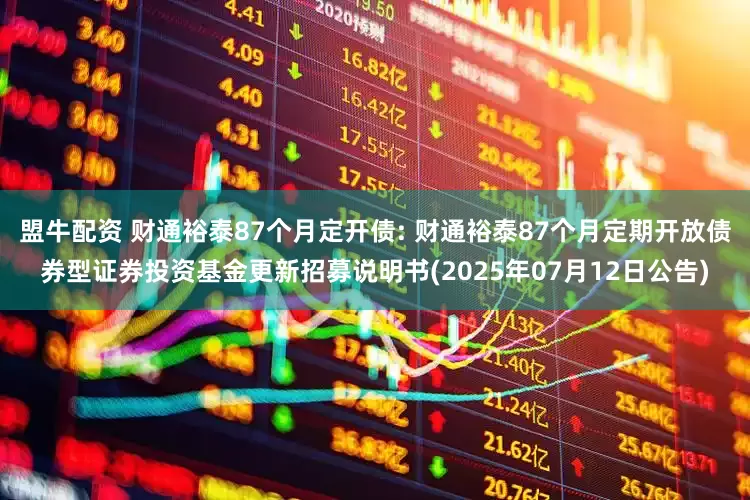 盟牛配资 财通裕泰87个月定开债: 财通裕泰87个月定期开放债券型证券投资基金更新招募说明书(2025年07月12日公告)