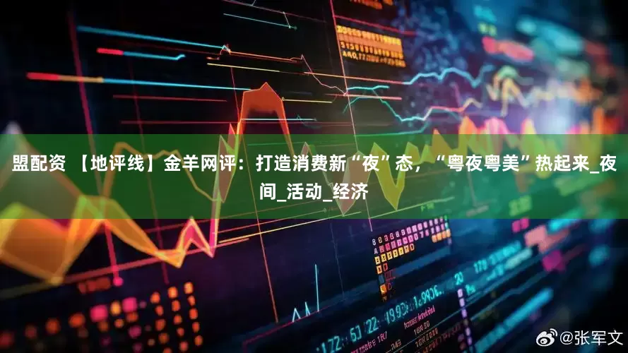 盟配资 【地评线】金羊网评：打造消费新“夜”态，“粤夜粤美”热起来_夜间_活动_经济