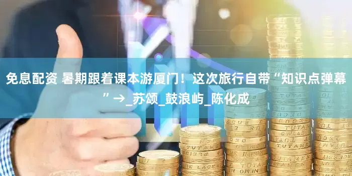 免息配资 暑期跟着课本游厦门！这次旅行自带“知识点弹幕”→_苏颂_鼓浪屿_陈化成