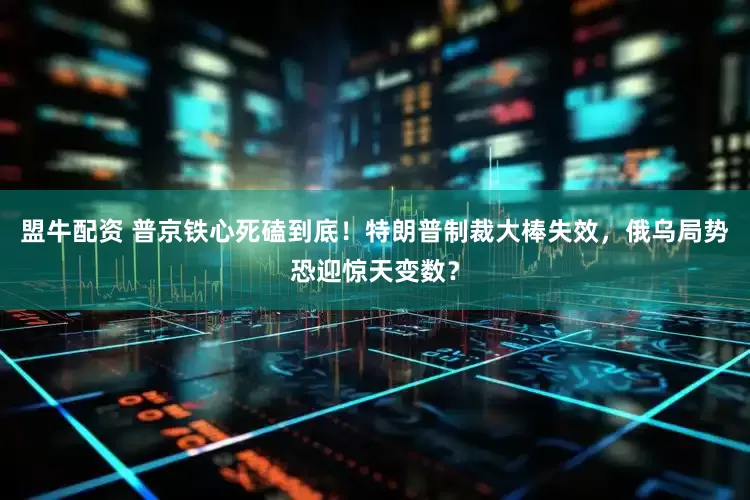 盟牛配资 普京铁心死磕到底！特朗普制裁大棒失效，俄乌局势恐迎惊天变数？
