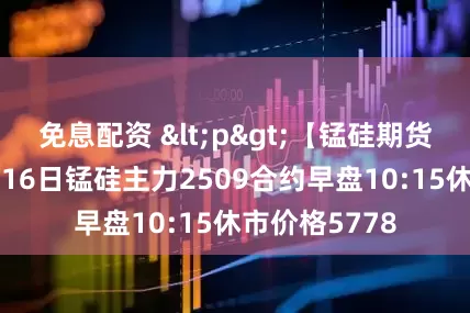 免息配资 <p>【锰硅期货早盘】：7月16日锰硅主力2509合约早盘10:15休市价格5778
