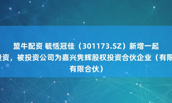 盟牛配资 毓恬冠佳（301173.SZ）新增一起对外投资，被投资公司为嘉兴隽辉股权投资合伙企业（有限合伙）