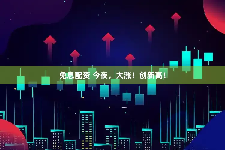 免息配资 今夜，大涨！创新高！