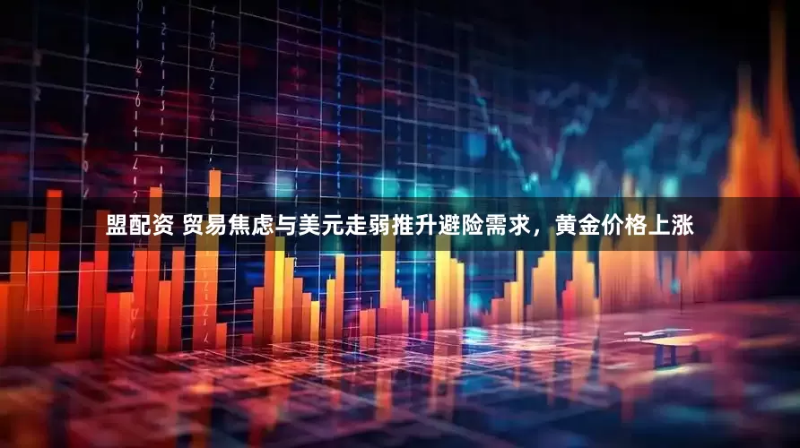 盟配资 贸易焦虑与美元走弱推升避险需求，黄金价格上涨