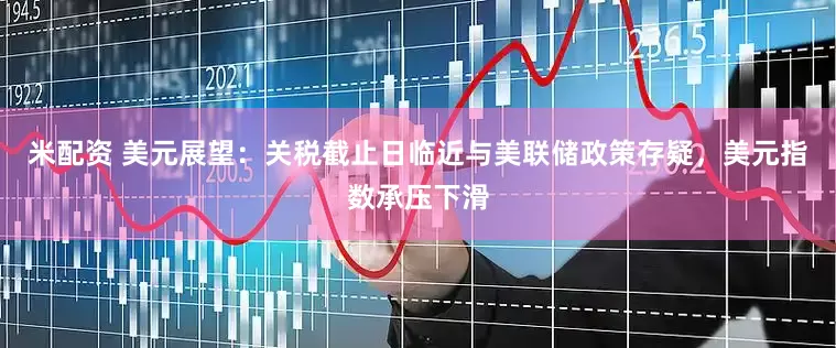 米配资 美元展望：关税截止日临近与美联储政策存疑，美元指数承压下滑