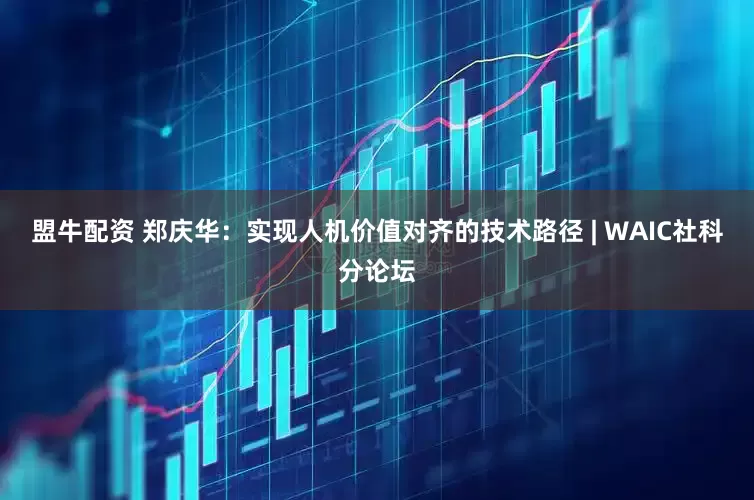 盟牛配资 郑庆华：实现人机价值对齐的技术路径 | WAIC社科分论坛