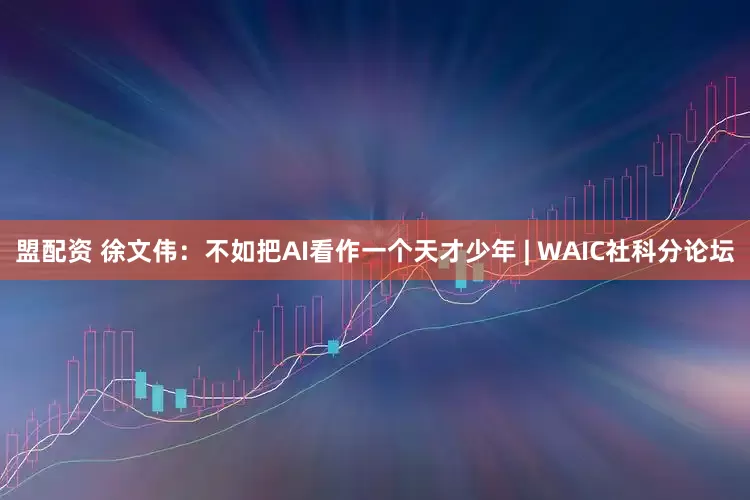 盟配资 徐文伟：不如把AI看作一个天才少年 | WAIC社科分论坛
