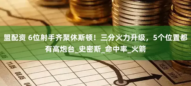 盟配资 6位射手齐聚休斯顿！三分火力升级，5个位置都有高炮台_史密斯_命中率_火箭