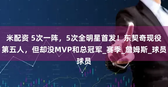 米配资 5次一阵，5次全明星首发！东契奇现役第五人，但却没MVP和总冠军_赛季_詹姆斯_球员