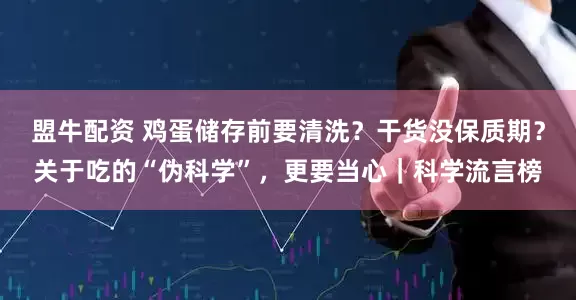盟牛配资 鸡蛋储存前要清洗？干货没保质期？关于吃的“伪科学”，更要当心｜科学流言榜