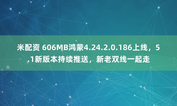 米配资 606MB鸿蒙4.24.2.0.186上线，5.1新版本持续推送，新老双线一起走
