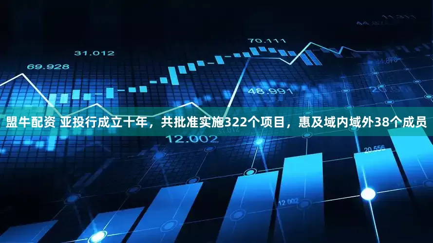 盟牛配资 亚投行成立十年，共批准实施322个项目，惠及域内域外38个成员