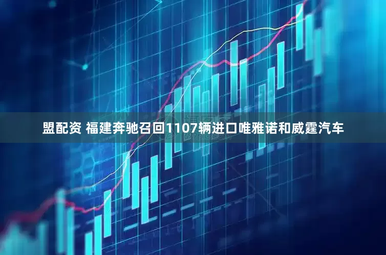 盟配资 福建奔驰召回1107辆进口唯雅诺和威霆汽车