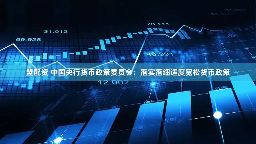 盟配资 中国央行货币政策委员会：落实落细适度宽松货币政策