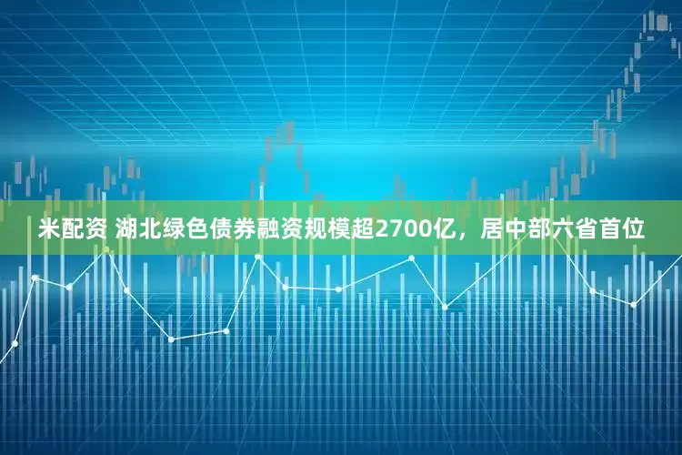 米配资 湖北绿色债券融资规模超2700亿，居中部六省首位