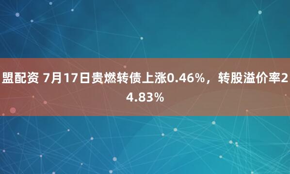 盟配资 7月17日贵燃转债上涨0.46%,转股溢价率24.83%