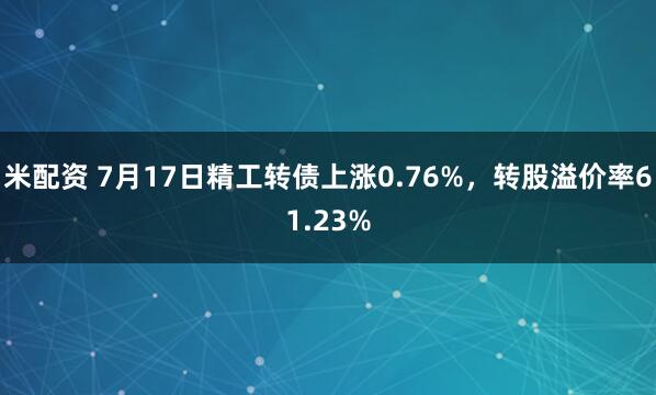 米配资 7月17日精工转债上涨0.76%，转股溢价率61.23%