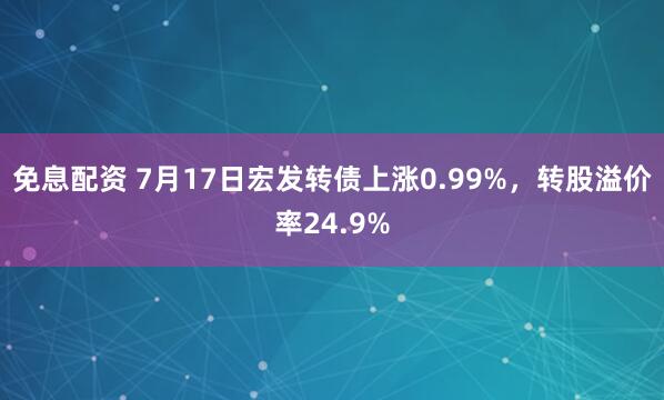 免息配资 7月17日宏发转债上涨0.99%，转股溢价率24.9%