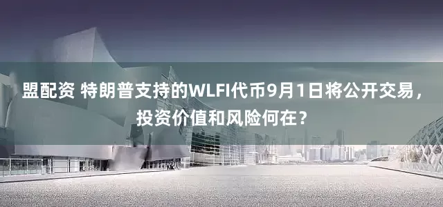 盟配资 特朗普支持的WLFI代币9月1日将公开交易，投资价值和风险何在？