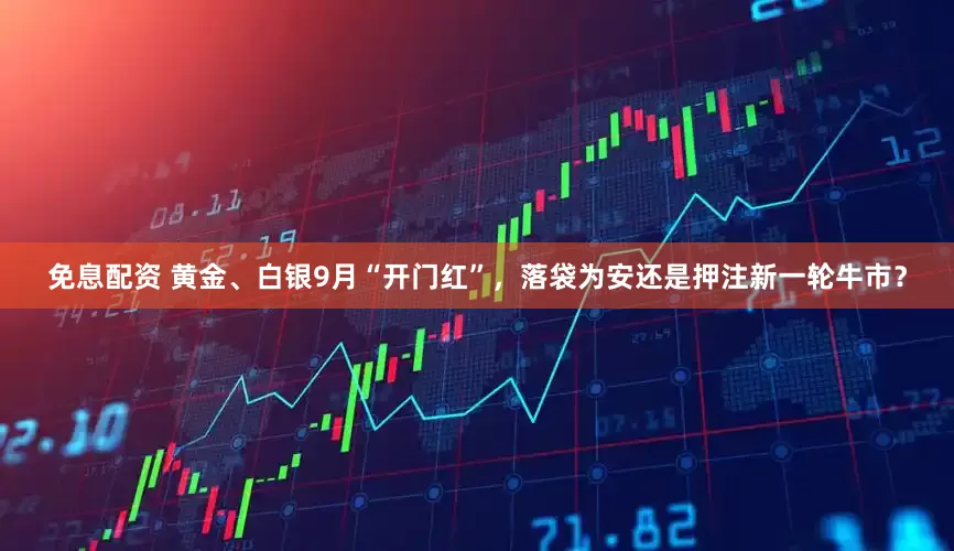 免息配资 黄金、白银9月“开门红”，落袋为安还是押注新一轮牛市？
