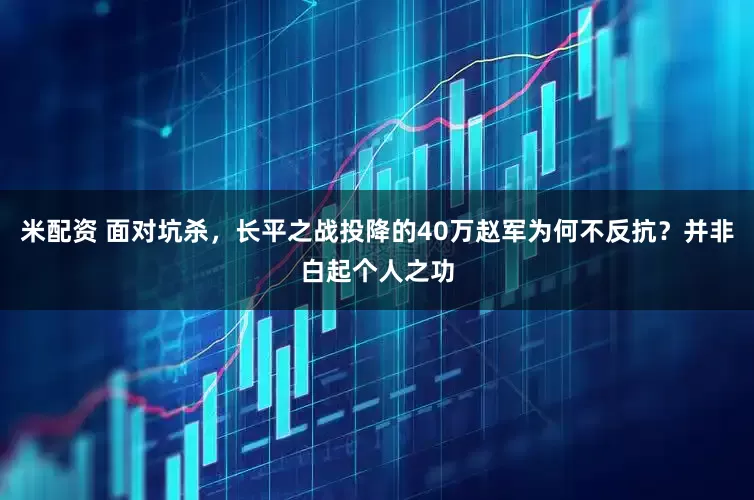 米配资 面对坑杀，长平之战投降的40万赵军为何不反抗？并非白起个人之功